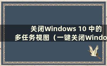 关闭Windows 10 中的多任务视图（一键关闭Windows 10 中的多任务）